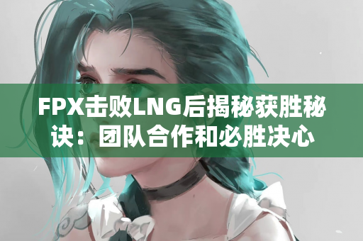 FPX击败LNG后揭秘获胜秘诀：团队合作和必胜决心