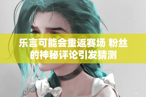 乐言可能会重返赛场 粉丝的神秘评论引发猜测