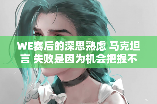 WE赛后的深思熟虑 马克坦言 失败是因为机会把握不够