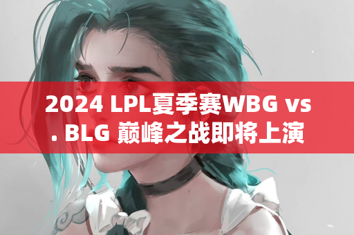 2024 LPL夏季赛WBG vs. BLG 巅峰之战即将上演