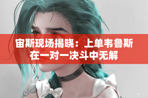 宙斯现场揭晓：上单韦鲁斯在一对一决斗中无解