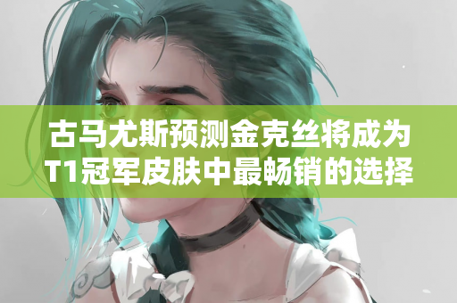 古马尤斯预测金克丝将成为T1冠军皮肤中最畅销的选择