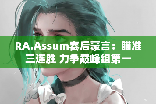 RA.Assum赛后豪言：瞄准三连胜 力争巅峰组第一