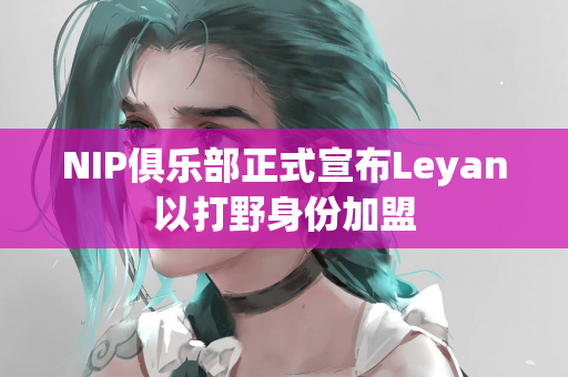 NIP俱乐部正式宣布Leyan以打野身份加盟