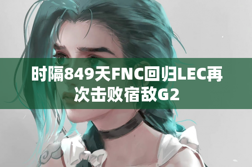 时隔849天FNC回归LEC再次击败宿敌G2