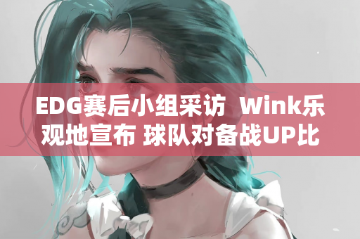 EDG赛后小组采访  Wink乐观地宣布 球队对备战UP比赛充满信心