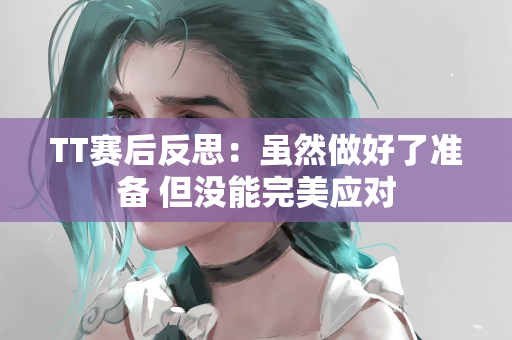 TT赛后反思：虽然做好了准备 但没能完美应对