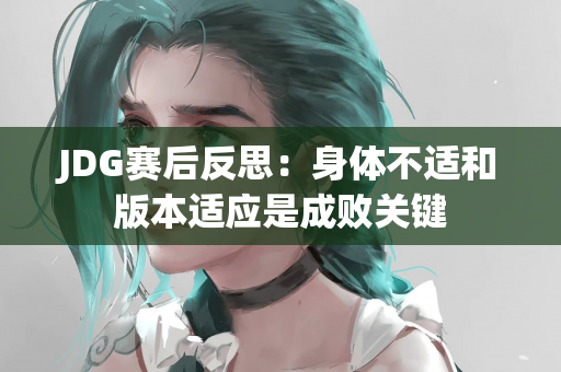 JDG赛后反思：身体不适和版本适应是成败关键