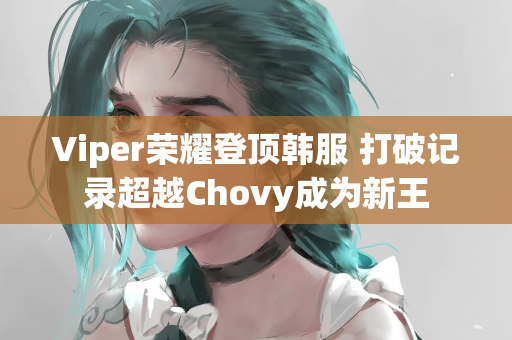Viper荣耀登顶韩服 打破记录超越Chovy成为新王