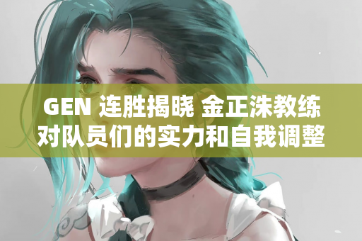 GEN 连胜揭晓 金正洙教练对队员们的实力和自我调整能力表示赞赏