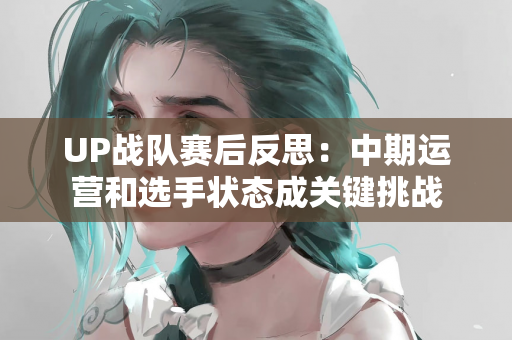 UP战队赛后反思：中期运营和选手状态成关键挑战