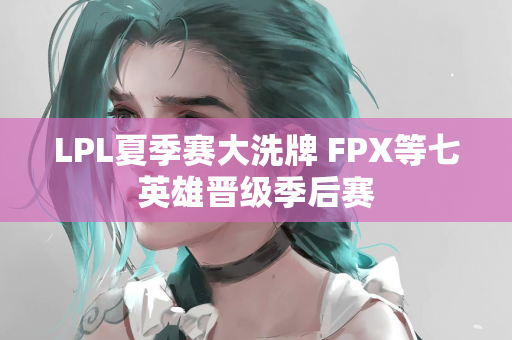 LPL夏季赛大洗牌 FPX等七英雄晋级季后赛