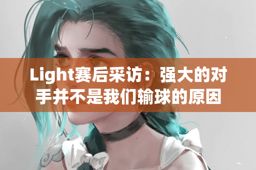 Light赛后采访：强大的对手并不是我们输球的原因