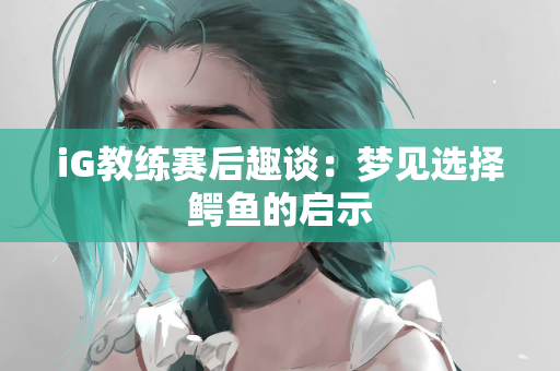 iG教练赛后趣谈：梦见选择鳄鱼的启示