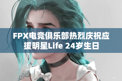 FPX电竞俱乐部热烈庆祝应援明星Life 24岁生日