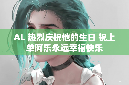 AL 热烈庆祝他的生日 祝上单阿乐永远幸福快乐