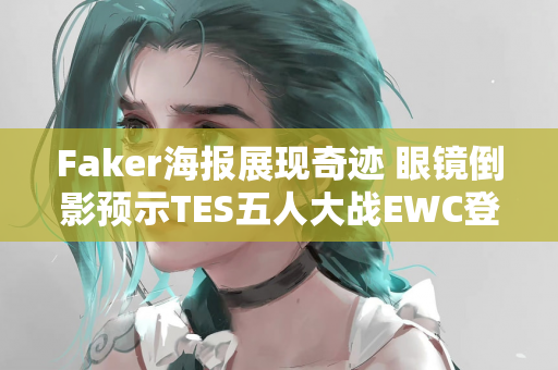 Faker海报展现奇迹 眼镜倒影预示TES五人大战EWC登顶