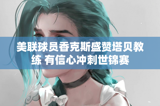 美联球员香克斯盛赞塔贝教练 有信心冲刺世锦赛
