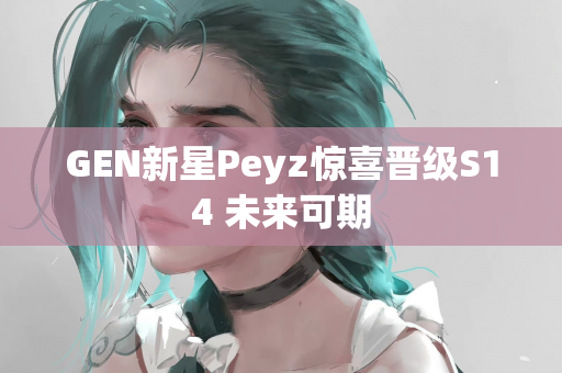 GEN新星Peyz惊喜晋级S14 未来可期