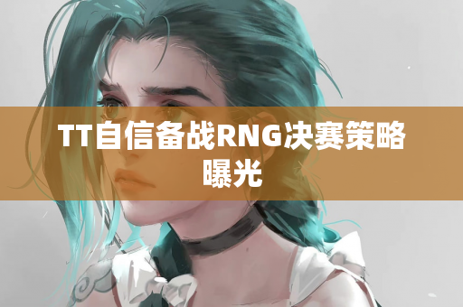 TT自信备战RNG决赛策略曝光