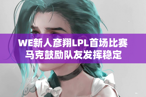 WE新人彦翔LPL首场比赛马克鼓励队友发挥稳定