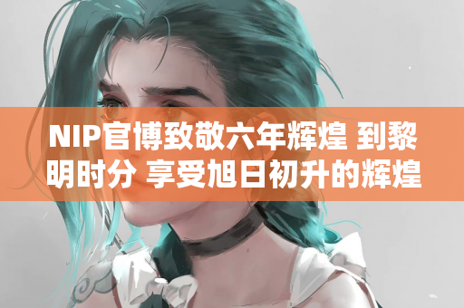 NIP官博致敬六年辉煌 到黎明时分 享受旭日初升的辉煌