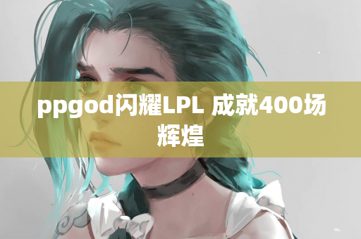ppgod闪耀LPL 成就400场辉煌