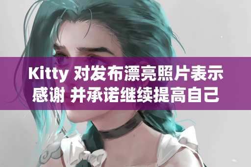 Kitty 对发布漂亮照片表示感谢 并承诺继续提高自己的技能