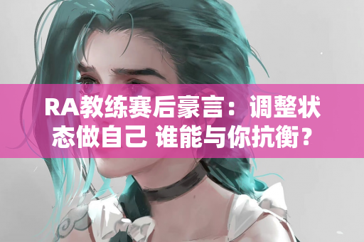 RA教练赛后豪言：调整状态做自己 谁能与你抗衡？