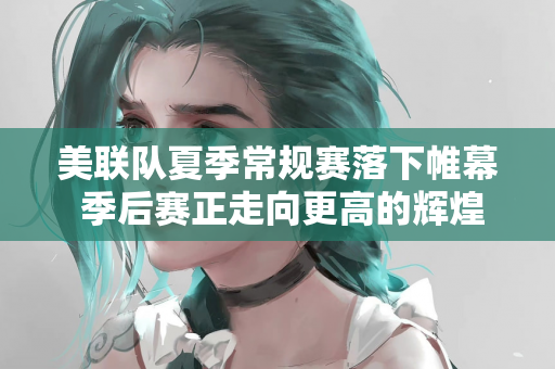 美联队夏季常规赛落下帷幕 季后赛正走向更高的辉煌