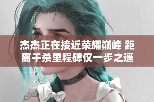 杰杰正在接近荣耀巅峰 距离千杀里程碑仅一步之遥