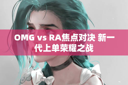 OMG vs RA焦点对决 新一代上单荣耀之战