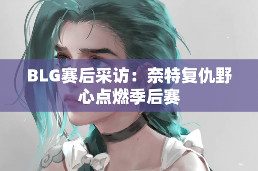 BLG赛后采访：奈特复仇野心点燃季后赛