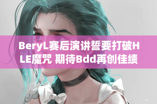 BeryL赛后演讲誓要打破HLE魔咒 期待Bdd再创佳绩