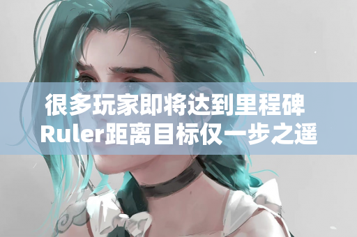 很多玩家即将达到里程碑 Ruler距离目标仅一步之遥
