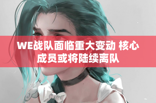 WE战队面临重大变动 核心成员或将陆续离队