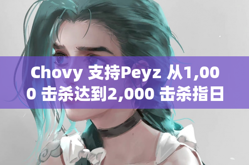 Chovy 支持Peyz 从1,000 击杀达到2,000 击杀指日可待