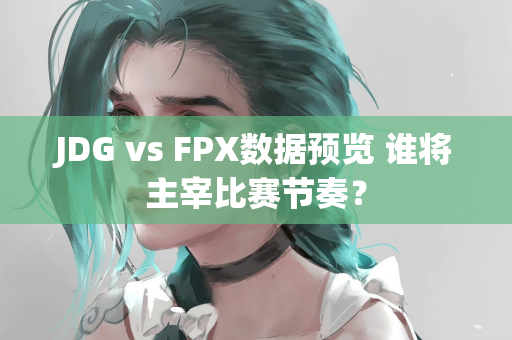 JDG vs FPX数据预览 谁将主宰比赛节奏？
