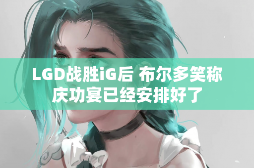 LGD战胜iG后 布尔多笑称庆功宴已经安排好了