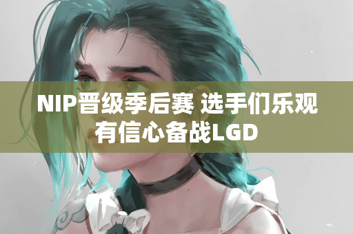 NIP晋级季后赛 选手们乐观有信心备战LGD