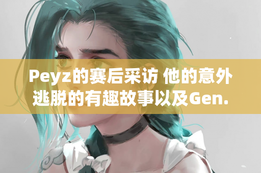 Peyz的赛后采访 他的意外逃脱的有趣故事以及Gen.G连胜的秘密