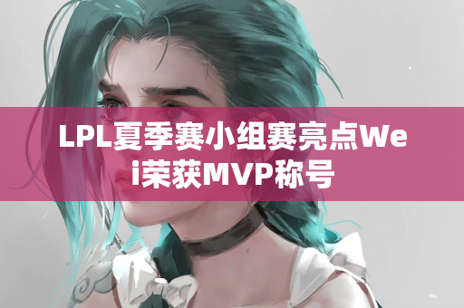 LPL夏季赛小组赛亮点Wei荣获MVP称号