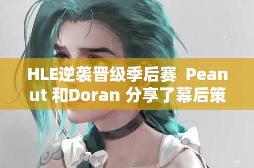 HLE逆袭晋级季后赛  Peanut 和Doran 分享了幕后策略和言论