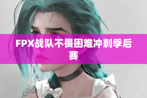 FPX战队不畏困难冲刺季后赛