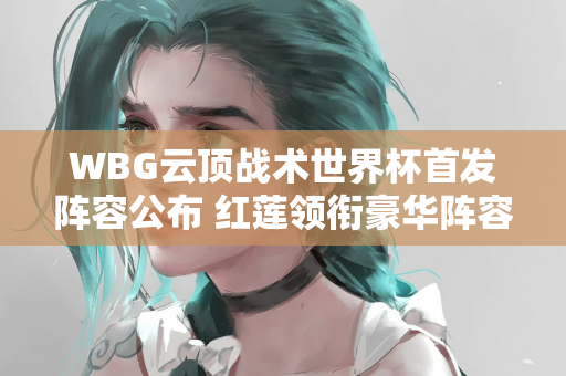 WBG云顶战术世界杯首发阵容公布 红莲领衔豪华阵容征战沙特