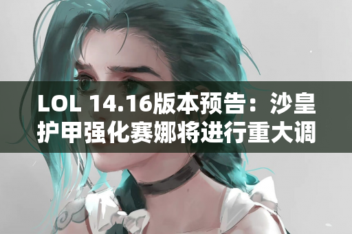LOL 14.16版本预告：沙皇护甲强化赛娜将进行重大调整