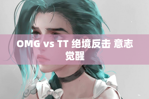 OMG vs TT 绝境反击 意志觉醒