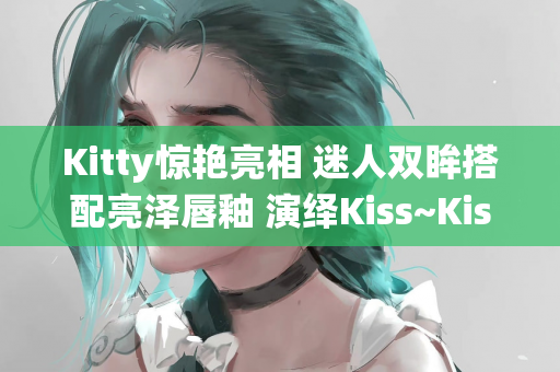 Kitty惊艳亮相 迷人双眸搭配亮泽唇釉 演绎Kiss~Kiss风格