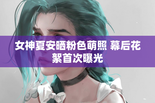 女神夏安晒粉色萌照 幕后花絮首次曝光