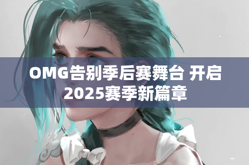 OMG告别季后赛舞台 开启2025赛季新篇章